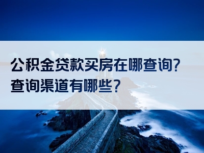 公积金贷款买房在哪查询？查询渠道有哪些？