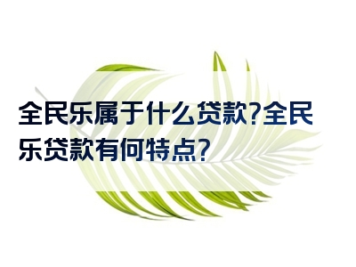 全民乐属于什么贷款？全民乐贷款有何特点？