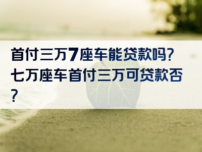 首付三万7座车能贷款吗？七万座车首付三万可贷款否？