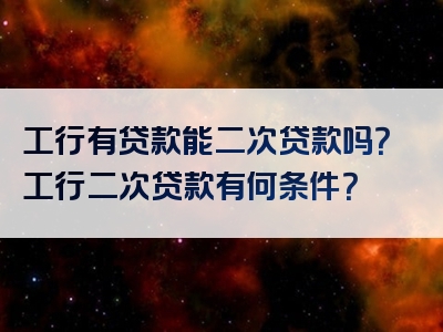 工行有贷款能二次贷款吗？工行二次贷款有何条件？