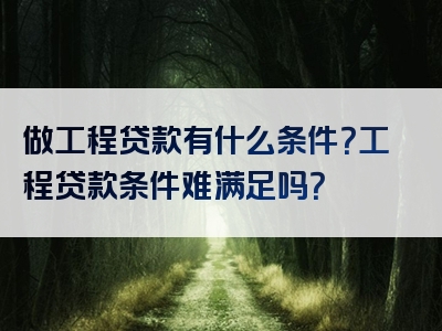 做工程贷款有什么条件？工程贷款条件难满足吗？