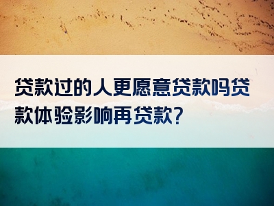 贷款过的人更愿意贷款吗贷款体验影响再贷款？