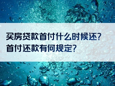 买房贷款首付什么时候还？首付还款有何规定？