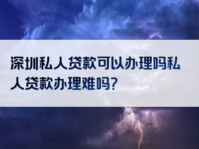 深圳私人贷款可以办理吗私人贷款办理难吗？