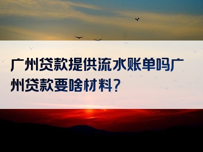 广州贷款提供流水账单吗广州贷款要啥材料？