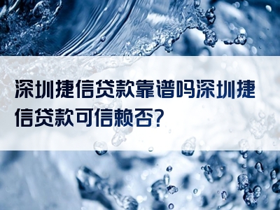 深圳捷信贷款靠谱吗深圳捷信贷款可信赖否？