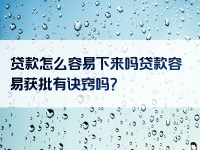 贷款怎么容易下来吗贷款容易获批有诀窍吗？