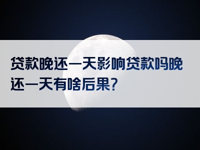 贷款晚还一天影响贷款吗晚还一天有啥后果？