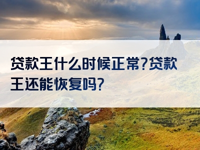 贷款王什么时候正常？贷款王还能恢复吗？
