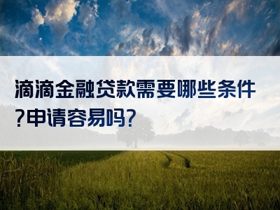 滴滴金融贷款需要哪些条件？申请容易吗？
