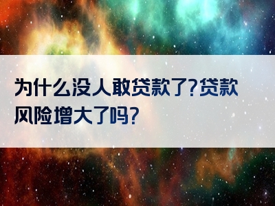 为什么没人敢贷款了？贷款风险增大了吗？