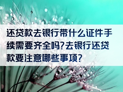 还贷款去银行带什么证件手续需要齐全吗？去银行还贷款要注意哪些事项？