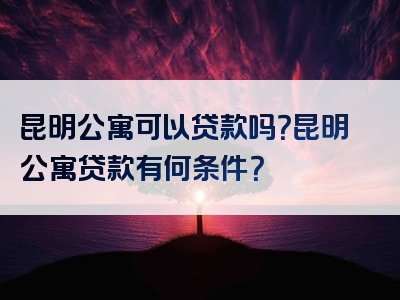 昆明公寓可以贷款吗？昆明公寓贷款有何条件？