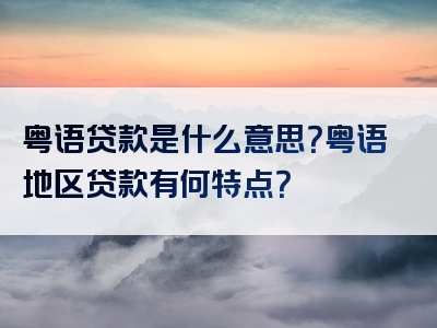 粤语贷款是什么意思？粤语地区贷款有何特点？