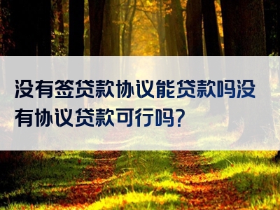 没有签贷款协议能贷款吗没有协议贷款可行吗？