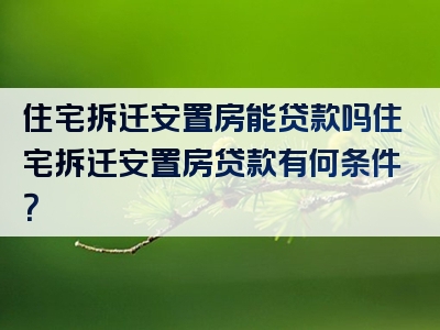 住宅拆迁安置房能贷款吗住宅拆迁安置房贷款有何条件？