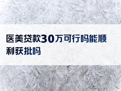 医美贷款30万可行吗能顺利获批吗