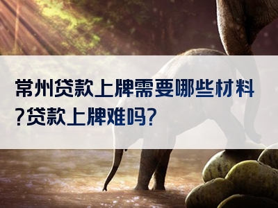 常州贷款上牌需要哪些材料？贷款上牌难吗？