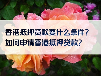 香港抵押贷款要什么条件？如何申请香港抵押贷款？