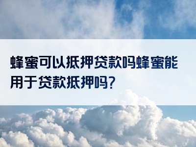 蜂蜜可以抵押贷款吗蜂蜜能用于贷款抵押吗？