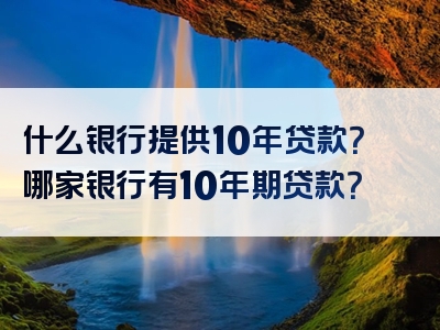 什么银行提供10年贷款？哪家银行有10年期贷款？