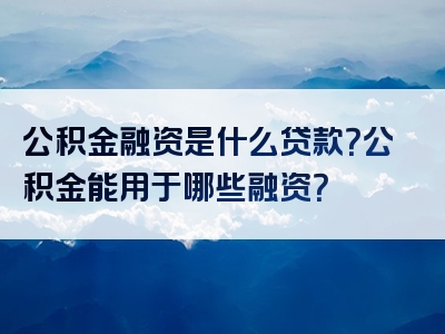 公积金融资是什么贷款？公积金能用于哪些融资？